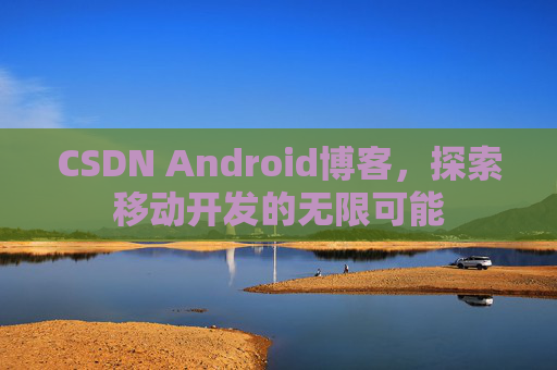CSDN Android博客，探索移动开发的无限可能